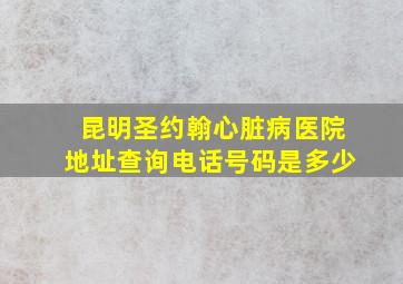 昆明圣约翰心脏病医院地址查询电话号码是多少