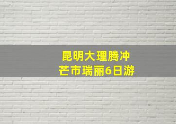 昆明大理腾冲芒市瑞丽6日游