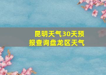 昆明天气30天预报查询盘龙区天气