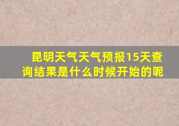 昆明天气天气预报15天查询结果是什么时候开始的呢