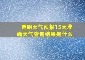 昆明天气预报15天准确天气查询结果是什么