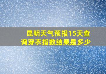 昆明天气预报15天查询穿衣指数结果是多少