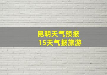 昆明天气预报15天气报旅游