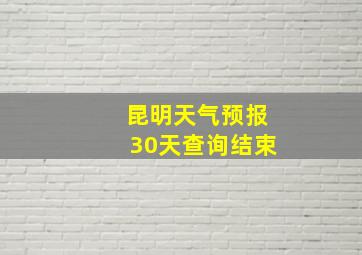 昆明天气预报30天查询结束