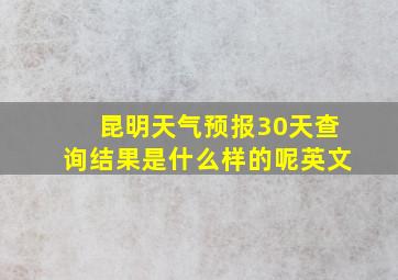 昆明天气预报30天查询结果是什么样的呢英文