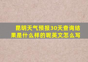 昆明天气预报30天查询结果是什么样的呢英文怎么写