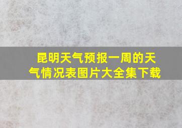 昆明天气预报一周的天气情况表图片大全集下载