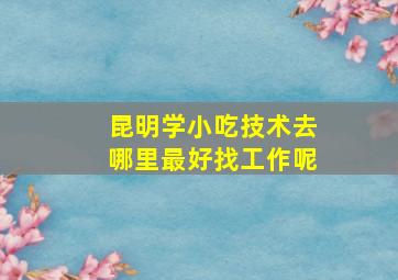 昆明学小吃技术去哪里最好找工作呢