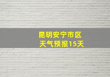 昆明安宁市区天气预报15天