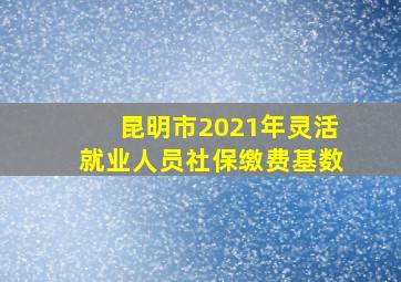 昆明市2021年灵活就业人员社保缴费基数