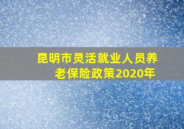 昆明市灵活就业人员养老保险政策2020年