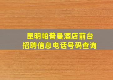 昆明帕普曼酒店前台招聘信息电话号码查询