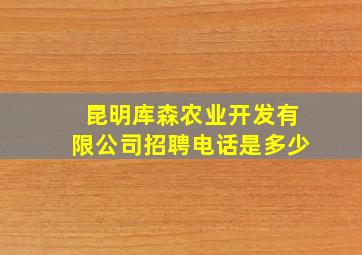 昆明库森农业开发有限公司招聘电话是多少