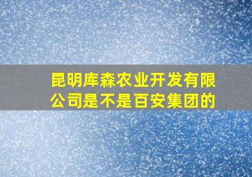 昆明库森农业开发有限公司是不是百安集团的