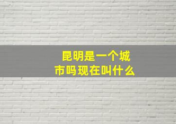 昆明是一个城市吗现在叫什么