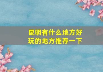 昆明有什么地方好玩的地方推荐一下