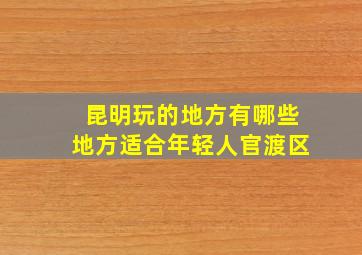 昆明玩的地方有哪些地方适合年轻人官渡区