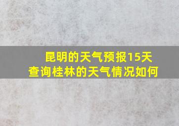 昆明的天气预报15天查询桂林的天气情况如何