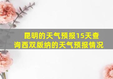 昆明的天气预报15天查询西双版纳的天气预报情况