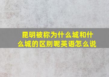 昆明被称为什么城和什么城的区别呢英语怎么说