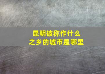 昆明被称作什么之乡的城市是哪里