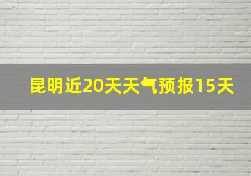 昆明近20天天气预报15天