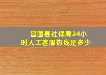 昌图县社保局24小时人工客服热线是多少