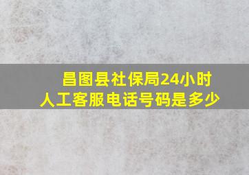 昌图县社保局24小时人工客服电话号码是多少