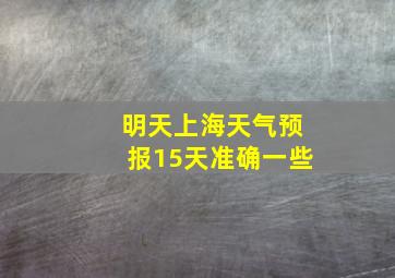 明天上海天气预报15天准确一些