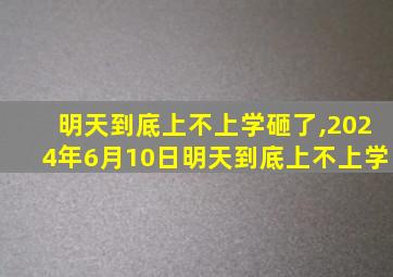 明天到底上不上学砸了,2024年6月10日明天到底上不上学