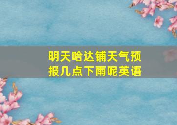 明天哈达铺天气预报几点下雨呢英语