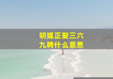 明媒正娶三六九聘什么意思