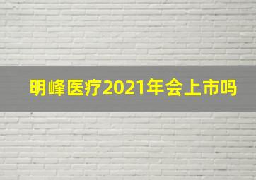 明峰医疗2021年会上市吗