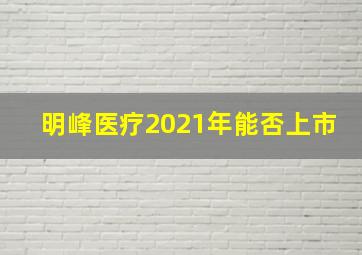 明峰医疗2021年能否上市