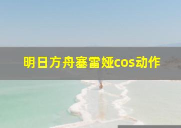 明日方舟塞雷娅cos动作