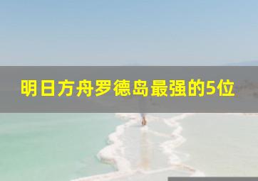 明日方舟罗德岛最强的5位