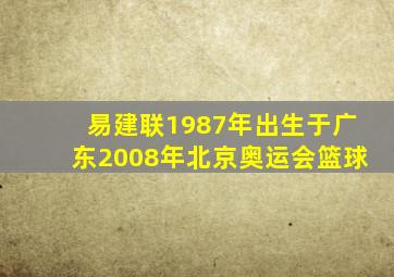 易建联1987年出生于广东2008年北京奥运会篮球