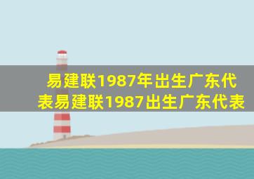 易建联1987年岀生广东代表易建联1987出生广东代表