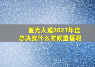 星光大道2021年度总决赛什么时候重播呢