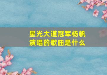 星光大道冠军杨帆演唱的歌曲是什么