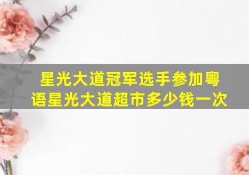 星光大道冠军选手参加粤语星光大道超市多少钱一次