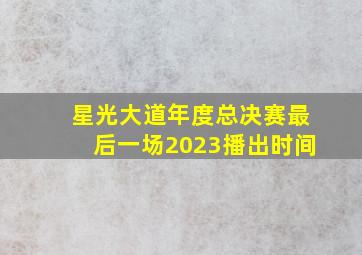 星光大道年度总决赛最后一场2023播出时间