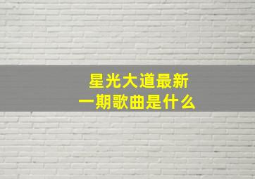 星光大道最新一期歌曲是什么