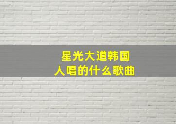 星光大道韩国人唱的什么歌曲