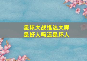 星球大战维达大师是好人吗还是坏人