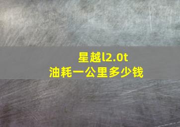 星越l2.0t油耗一公里多少钱