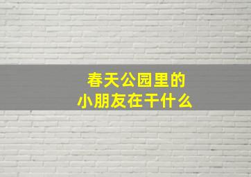 春天公园里的小朋友在干什么