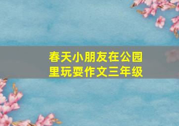 春天小朋友在公园里玩耍作文三年级