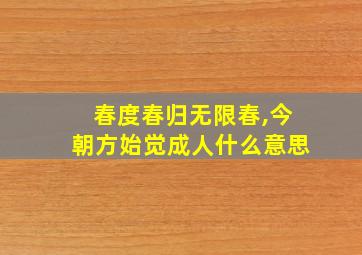 春度春归无限春,今朝方始觉成人什么意思