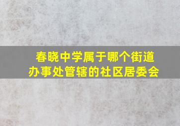 春晓中学属于哪个街道办事处管辖的社区居委会